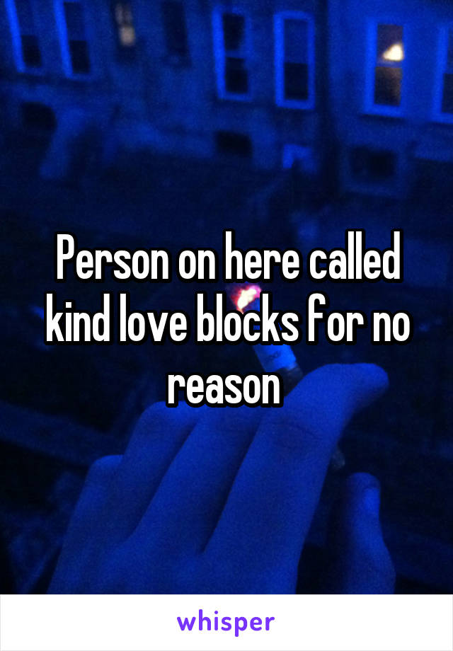 Person on here called kind love blocks for no reason 