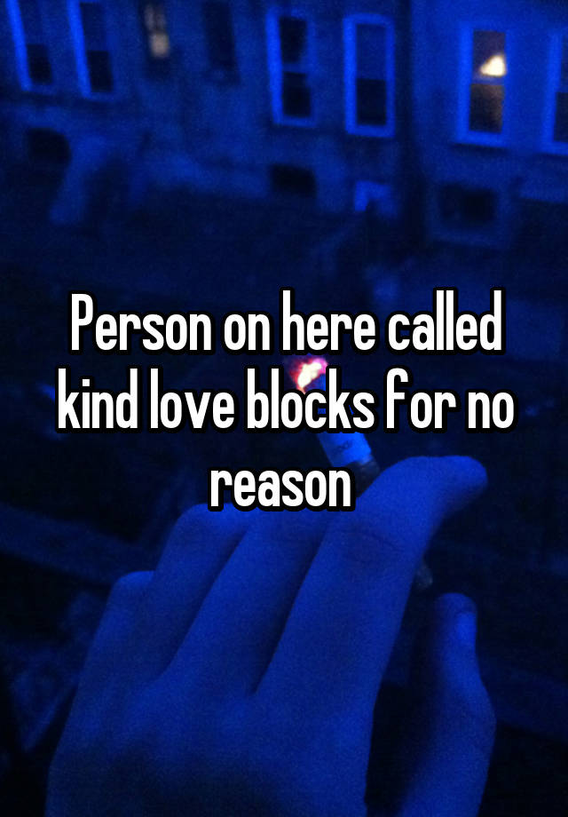 Person on here called kind love blocks for no reason 