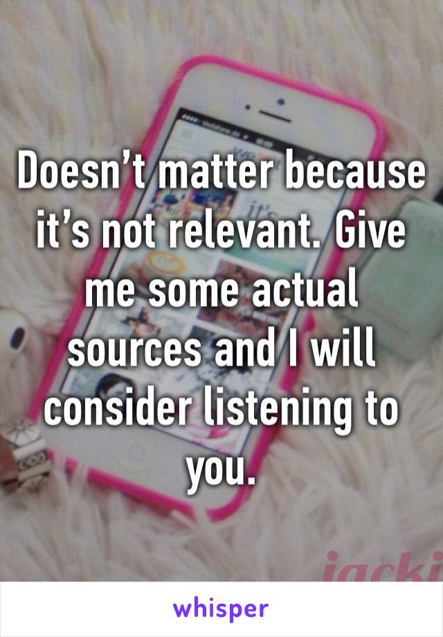 Doesn’t matter because it’s not relevant. Give me some actual sources and I will consider listening to you.