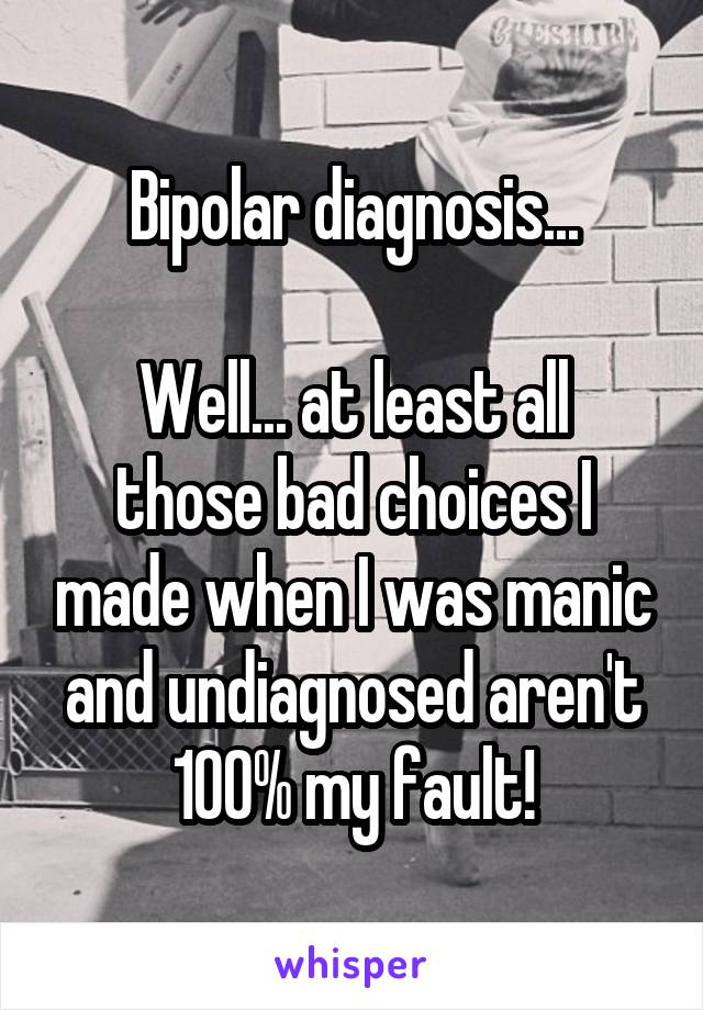 Bipolar diagnosis...

Well... at least all those bad choices I made when I was manic and undiagnosed aren't 100% my fault!