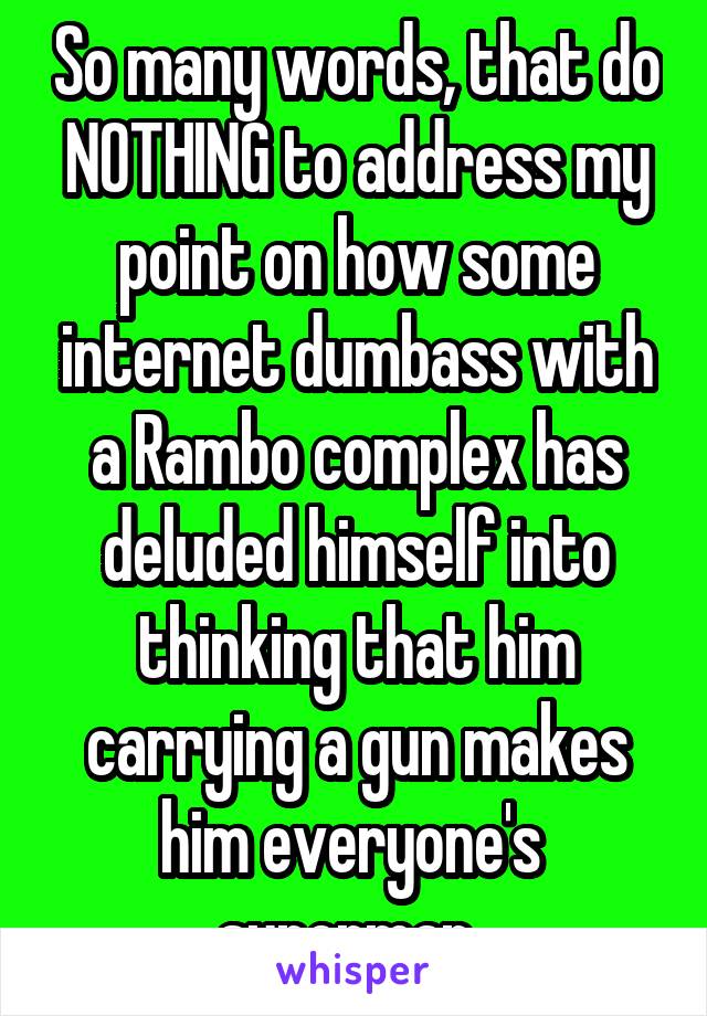 So many words, that do NOTHING to address my point on how some internet dumbass with a Rambo complex has deluded himself into thinking that him carrying a gun makes him everyone's  superman. 