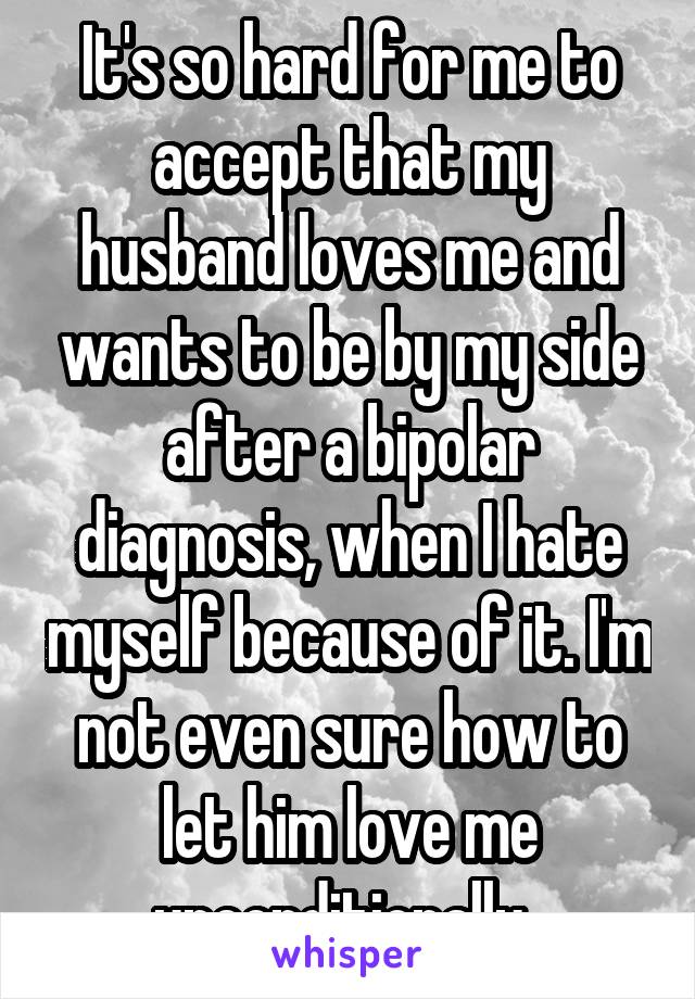 It's so hard for me to accept that my husband loves me and wants to be by my side after a bipolar diagnosis, when I hate myself because of it. I'm not even sure how to let him love me unconditionally..
