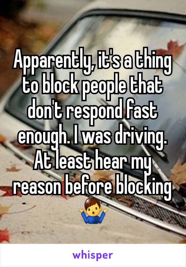 Apparently, it's a thing to block people that don't respond fast enough. I was driving. At least hear my reason before blocking🤷‍♂️