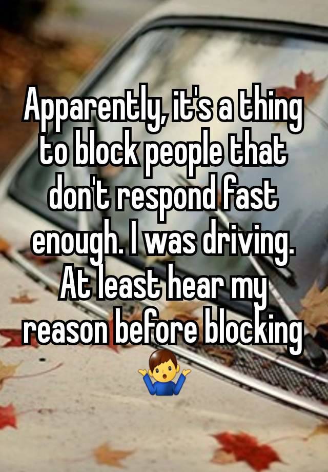 Apparently, it's a thing to block people that don't respond fast enough. I was driving. At least hear my reason before blocking🤷‍♂️