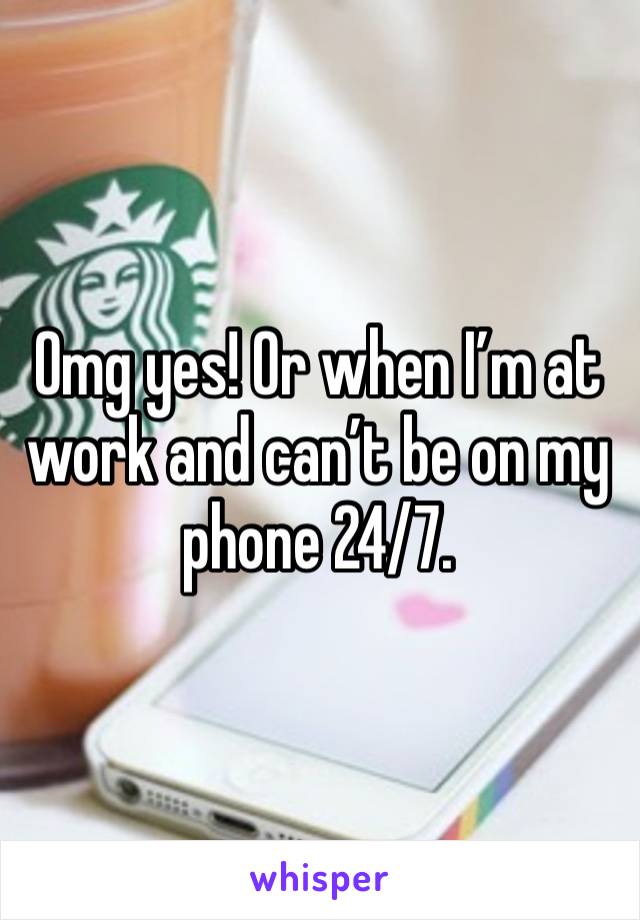 Omg yes! Or when I’m at work and can’t be on my phone 24/7. 