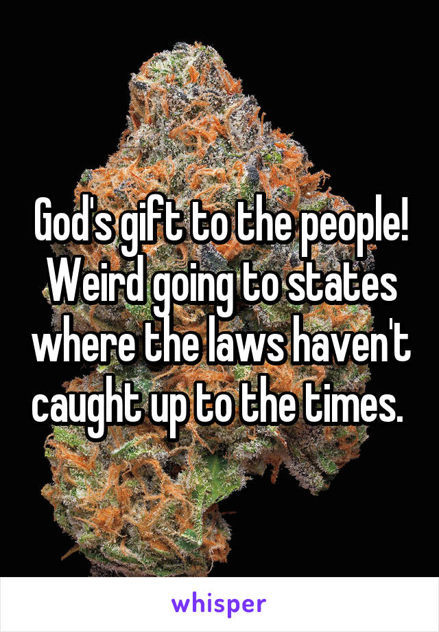 God's gift to the people! Weird going to states where the laws haven't caught up to the times. 