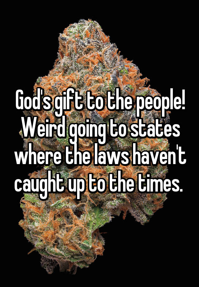 God's gift to the people! Weird going to states where the laws haven't caught up to the times. 