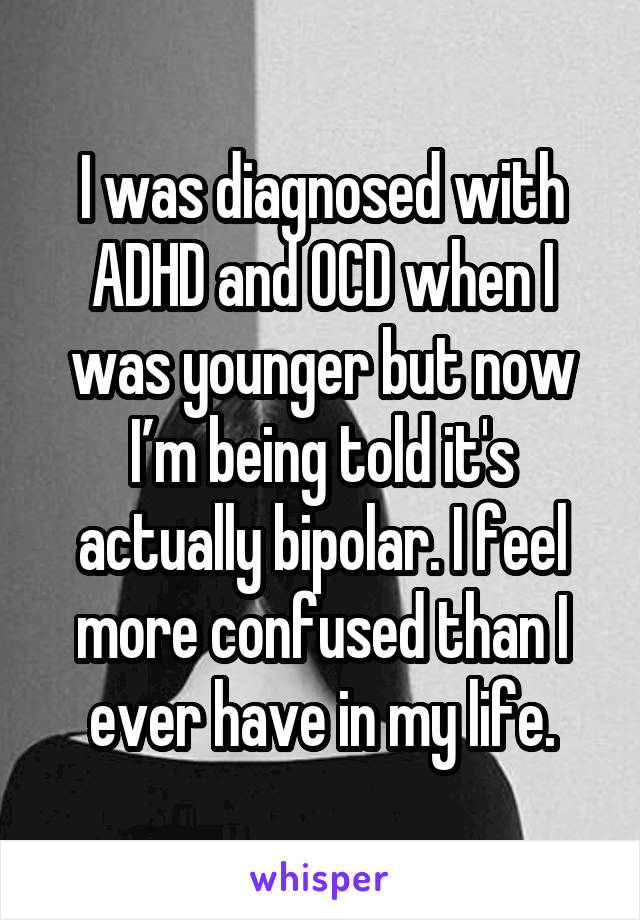 I was diagnosed with ADHD and OCD when I was younger but now I’m being told it's actually bipolar. I feel more confused than I ever have in my life.