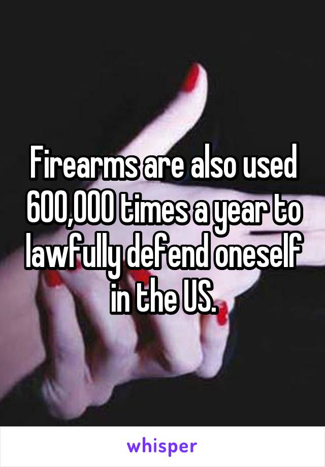 Firearms are also used 600,000 times a year to lawfully defend oneself in the US.