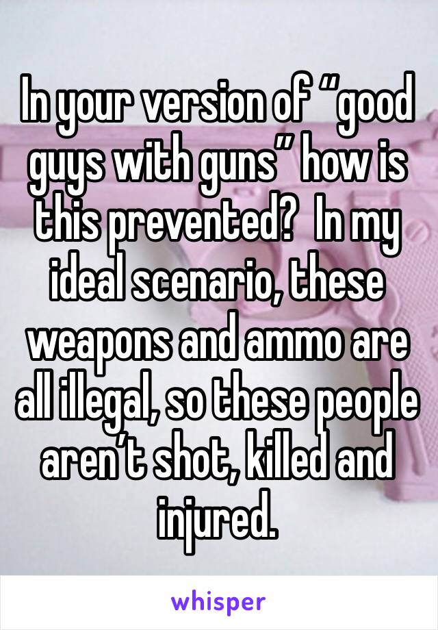 In your version of “good guys with guns” how is this prevented?  In my ideal scenario, these weapons and ammo are all illegal, so these people aren’t shot, killed and injured. 