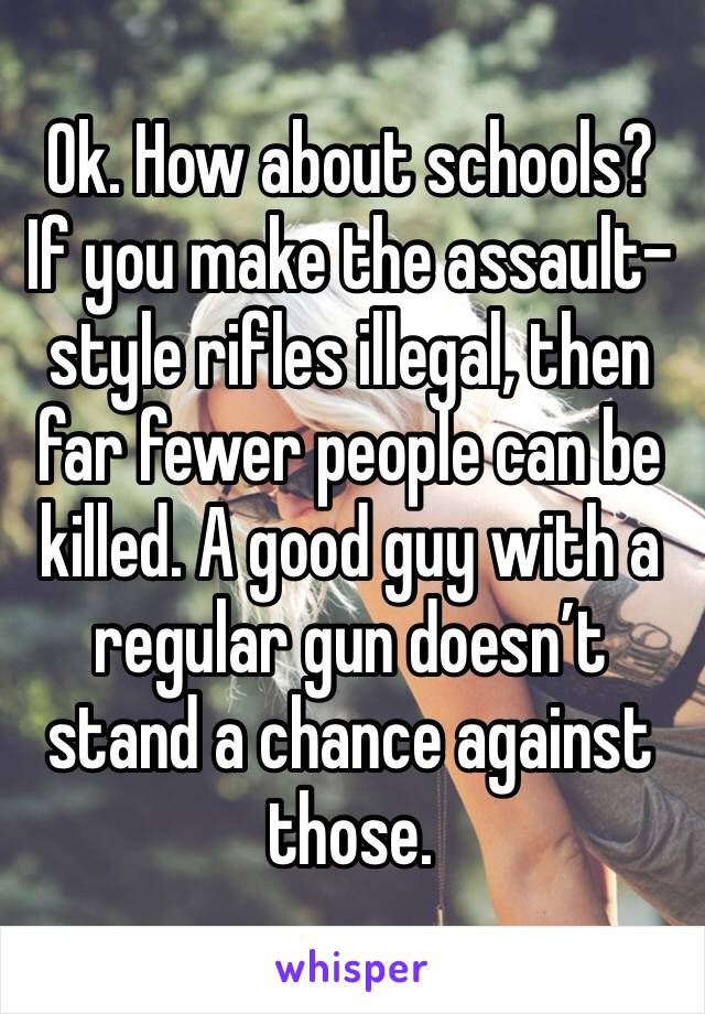 Ok. How about schools?
If you make the assault-style rifles illegal, then far fewer people can be killed. A good guy with a regular gun doesn’t stand a chance against those. 