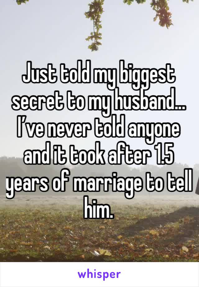 Just told my biggest secret to my husband... I’ve never told anyone and it took after 1.5 years of marriage to tell him. 