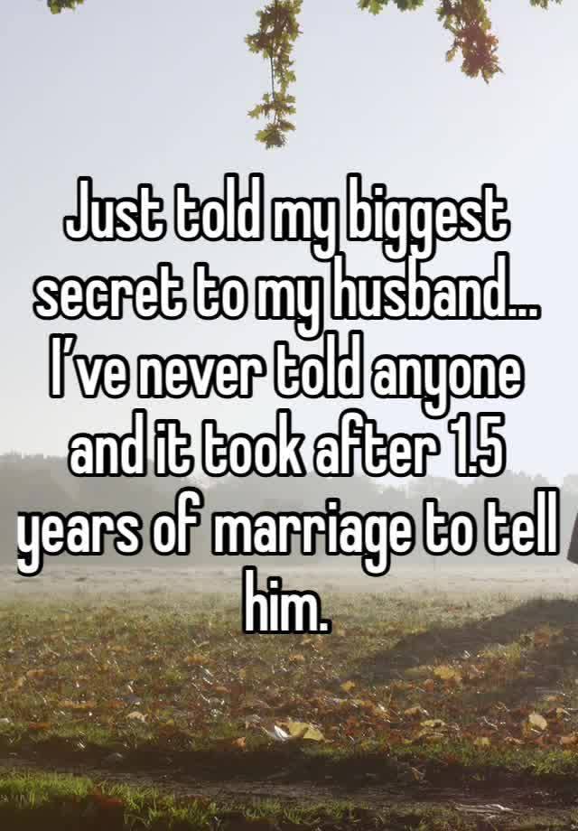 Just told my biggest secret to my husband... I’ve never told anyone and it took after 1.5 years of marriage to tell him. 