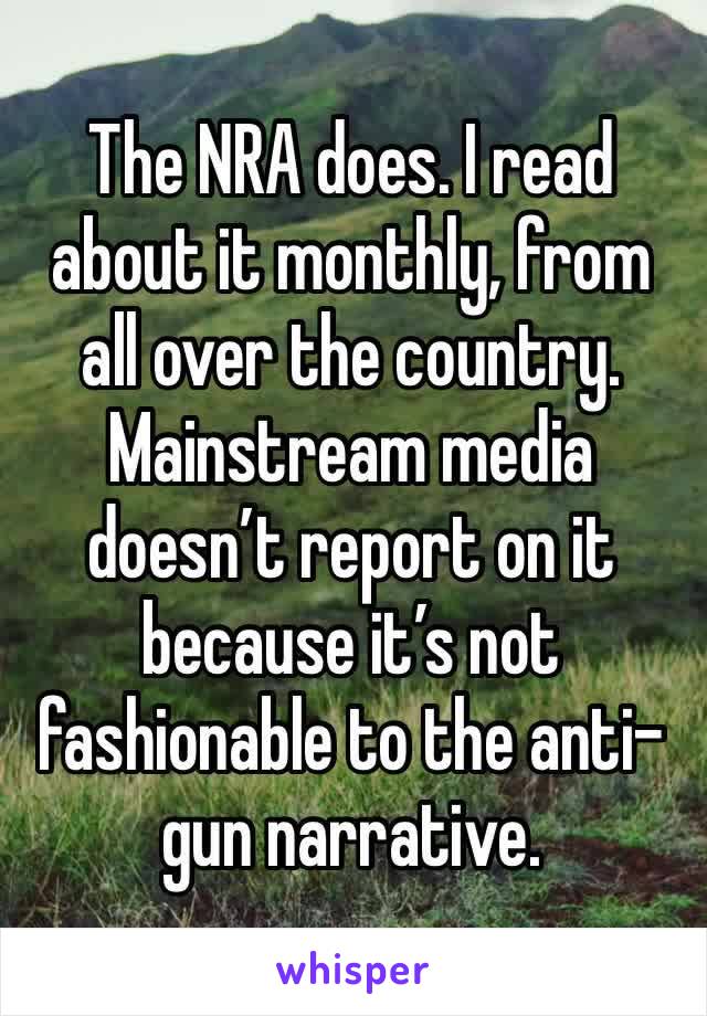 The NRA does. I read about it monthly, from all over the country. Mainstream media doesn’t report on it because it’s not fashionable to the anti-gun narrative.