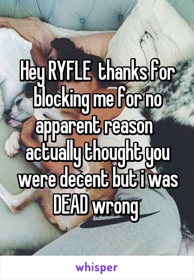 Hey RYFLE  thanks for blocking me for no apparent reason   actually thought you were decent but i was DEAD wrong 