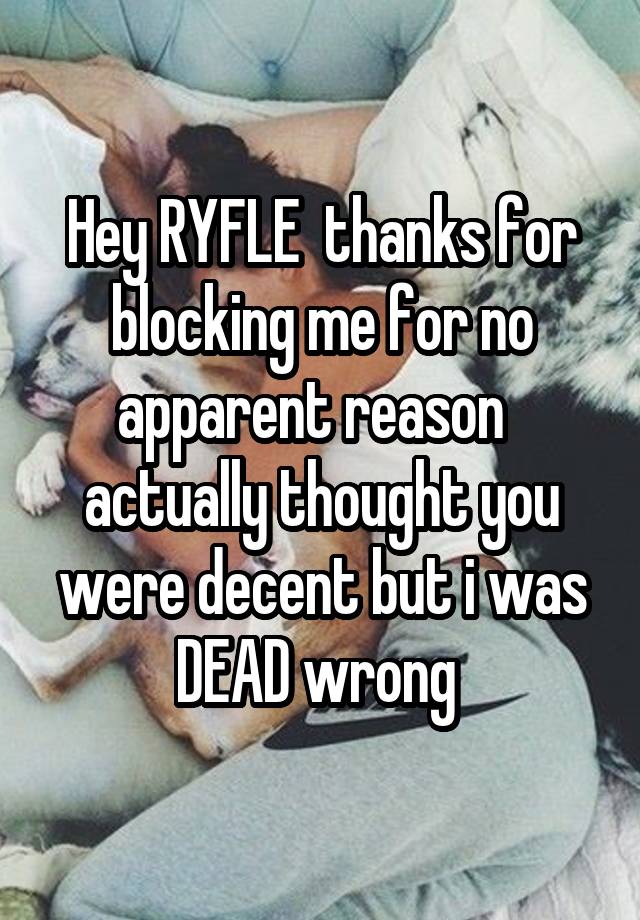 Hey RYFLE  thanks for blocking me for no apparent reason   actually thought you were decent but i was DEAD wrong 