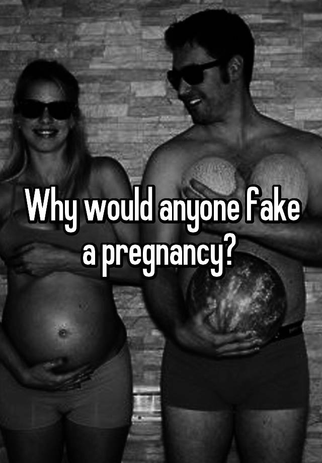 Why would anyone fake a pregnancy? 