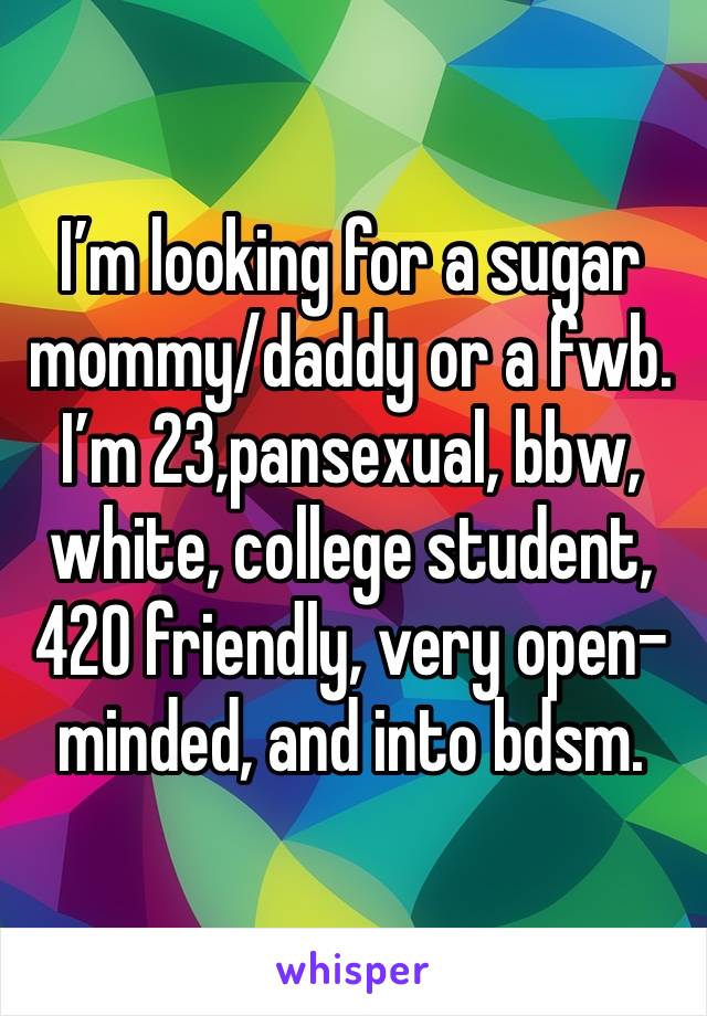 I’m looking for a sugar mommy/daddy or a fwb. I’m 23,pansexual, bbw, white, college student, 420 friendly, very open-minded, and into bdsm. 