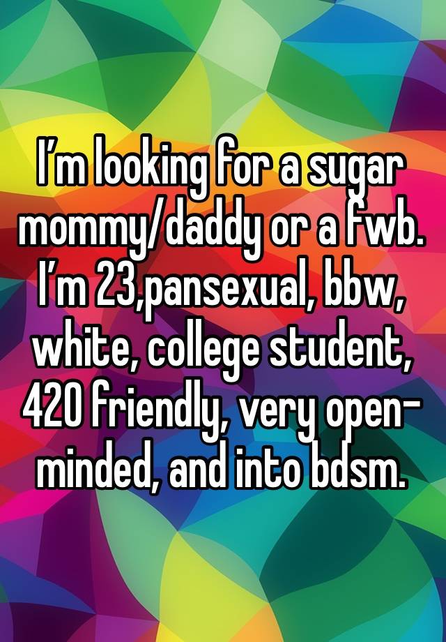 I’m looking for a sugar mommy/daddy or a fwb. I’m 23,pansexual, bbw, white, college student, 420 friendly, very open-minded, and into bdsm. 