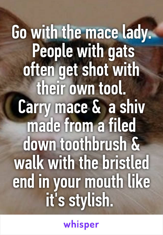 Go with the mace lady.
 People with gats often get shot with their own tool.
Carry mace &  a shiv made from a filed down toothbrush & walk with the bristled end in your mouth like it's stylish. 