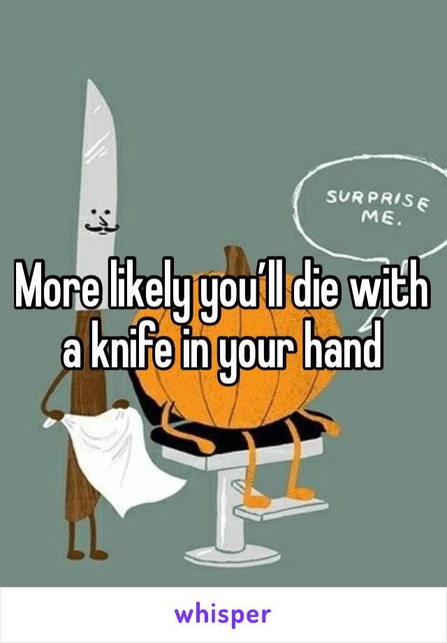 More likely you’ll die with a knife in your hand