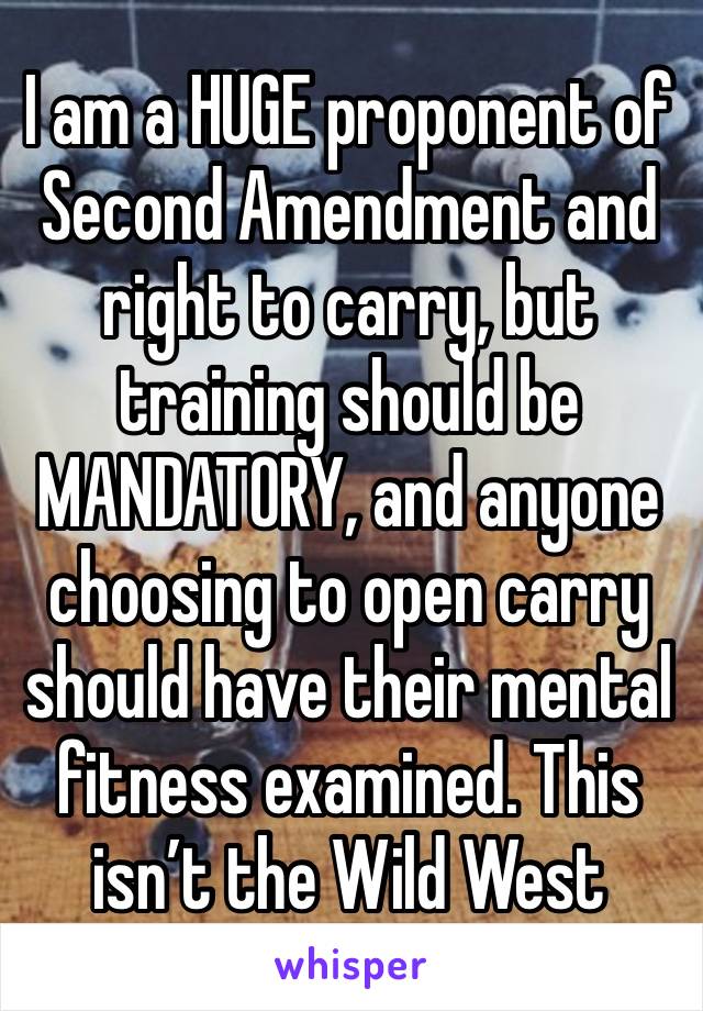 I am a HUGE proponent of Second Amendment and right to carry, but training should be MANDATORY, and anyone choosing to open carry should have their mental fitness examined. This isn’t the Wild West