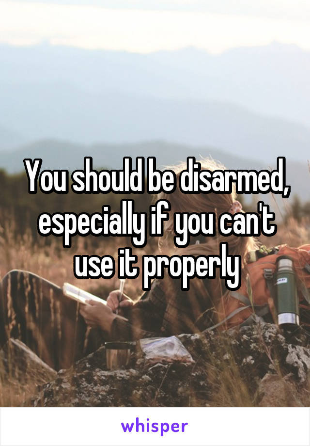 You should be disarmed, especially if you can't use it properly