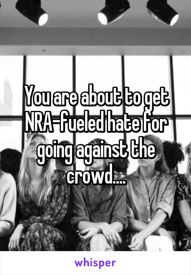 You are about to get NRA-fueled hate for going against the crowd....