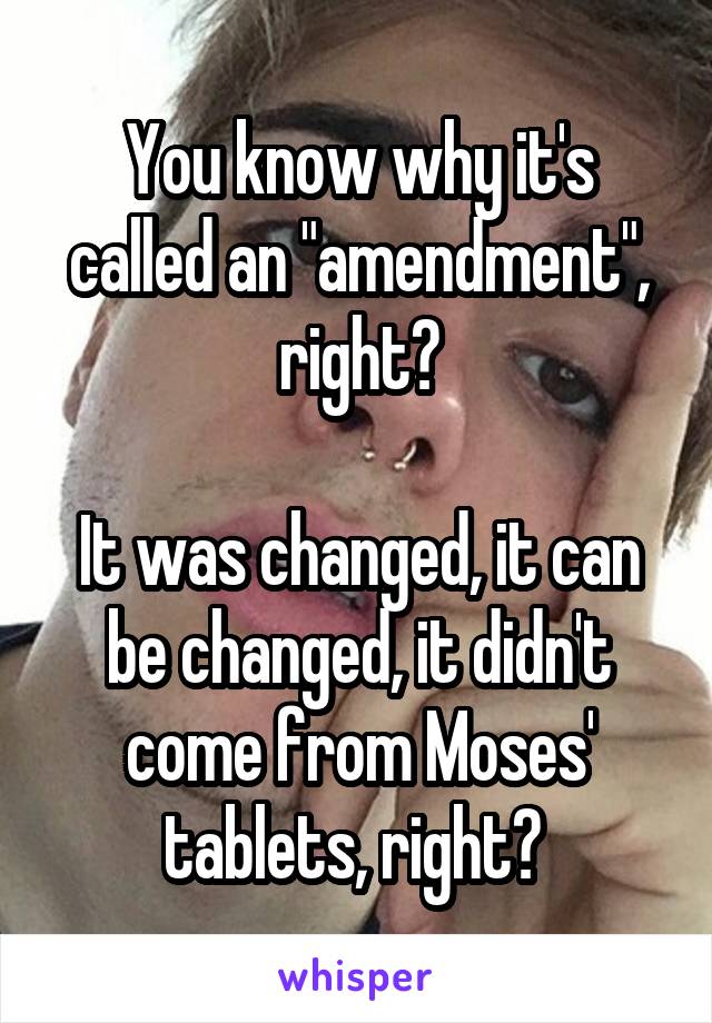 You know why it's called an "amendment", right?

It was changed, it can be changed, it didn't come from Moses' tablets, right? 