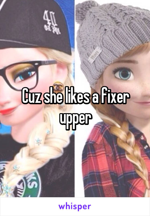 Cuz she likes a fixer upper