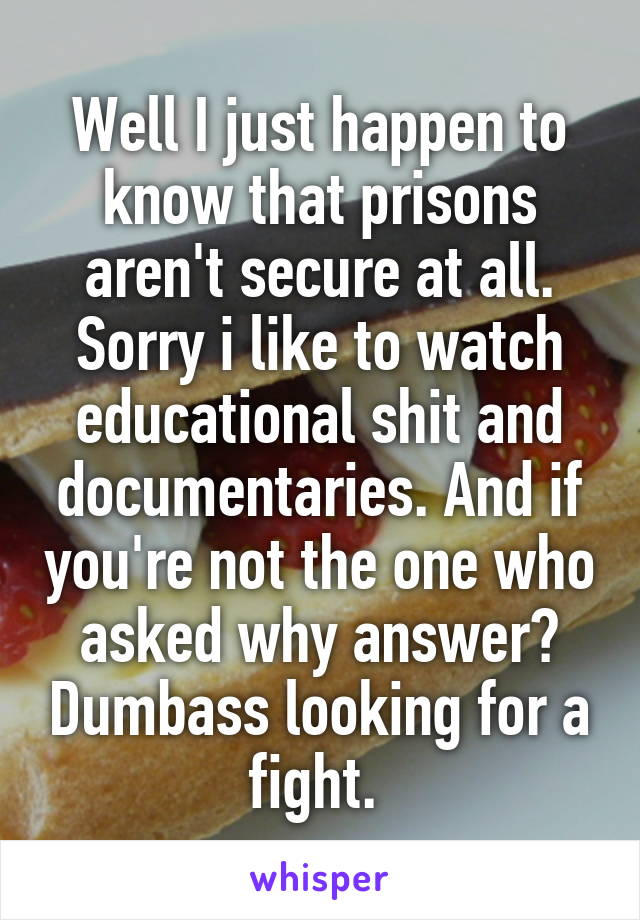 Well I just happen to know that prisons aren't secure at all. Sorry i like to watch educational shit and documentaries. And if you're not the one who asked why answer? Dumbass looking for a fight. 