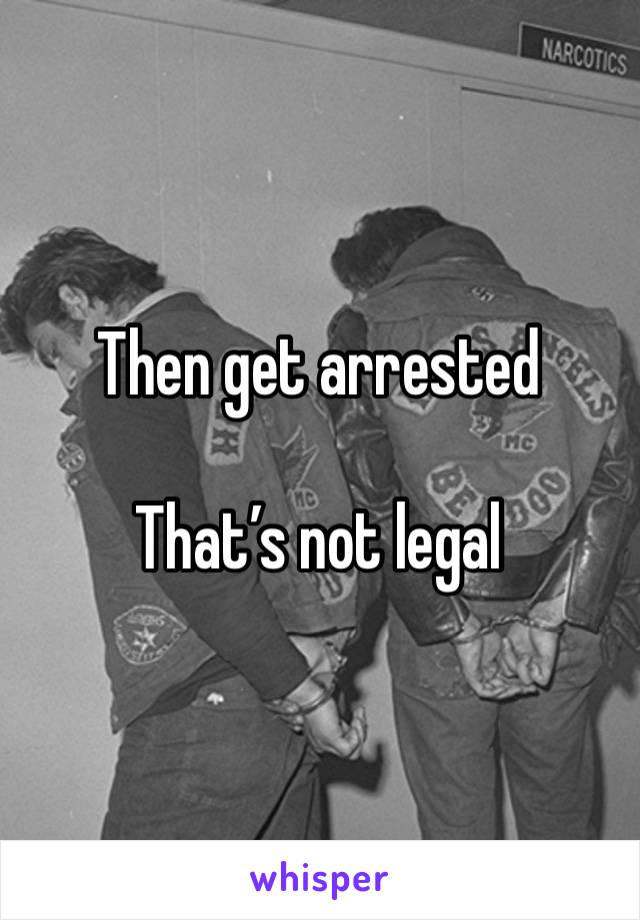 Then get arrested 

That’s not legal