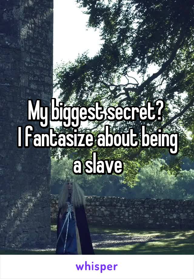 My biggest secret? 
I fantasize about being a slave