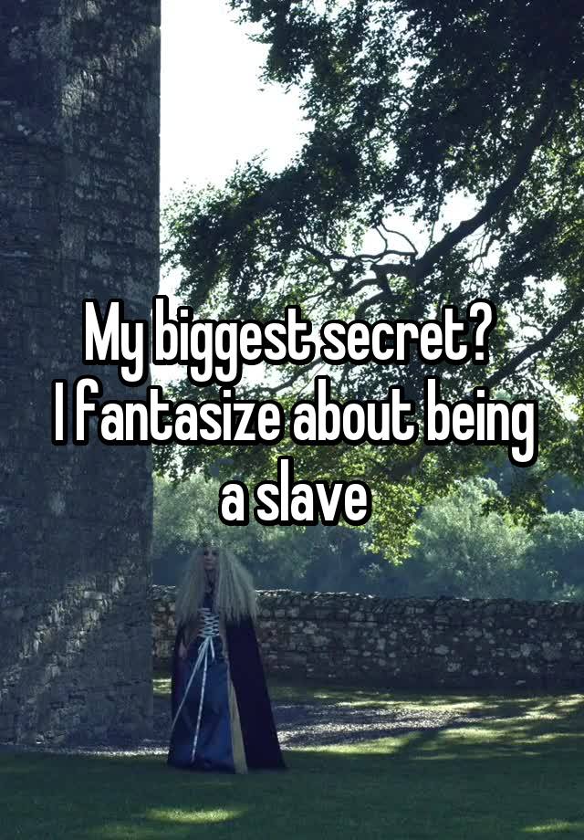 My biggest secret? 
I fantasize about being a slave