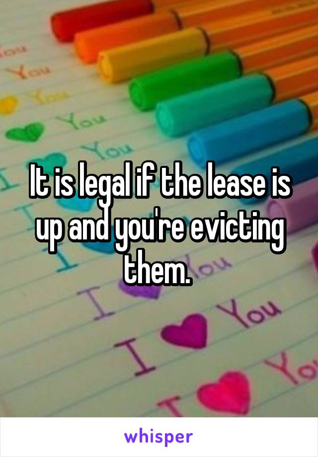 It is legal if the lease is up and you're evicting them. 