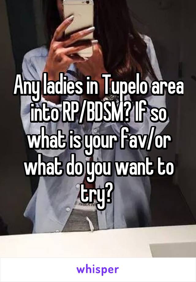 Any ladies in Tupelo area into RP/BDSM? If so what is your fav/or what do you want to try? 