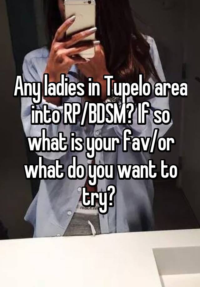 Any ladies in Tupelo area into RP/BDSM? If so what is your fav/or what do you want to try? 