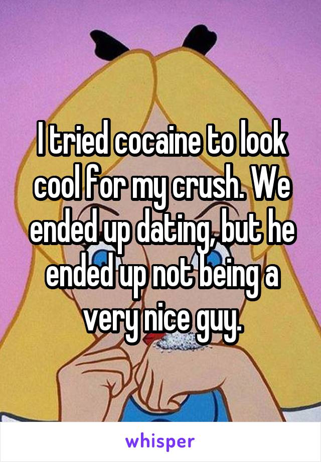 I tried cocaine to look cool for my crush. We ended up dating, but he ended up not being a very nice guy.