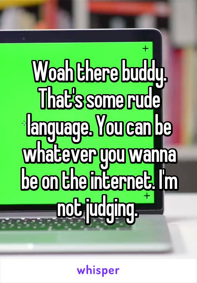 Woah there buddy. That's some rude language. You can be whatever you wanna be on the internet. I'm not judging. 