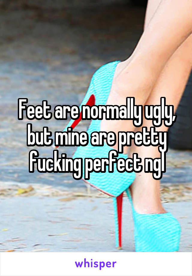 Feet are normally ugly, but mine are pretty fucking perfect ngl