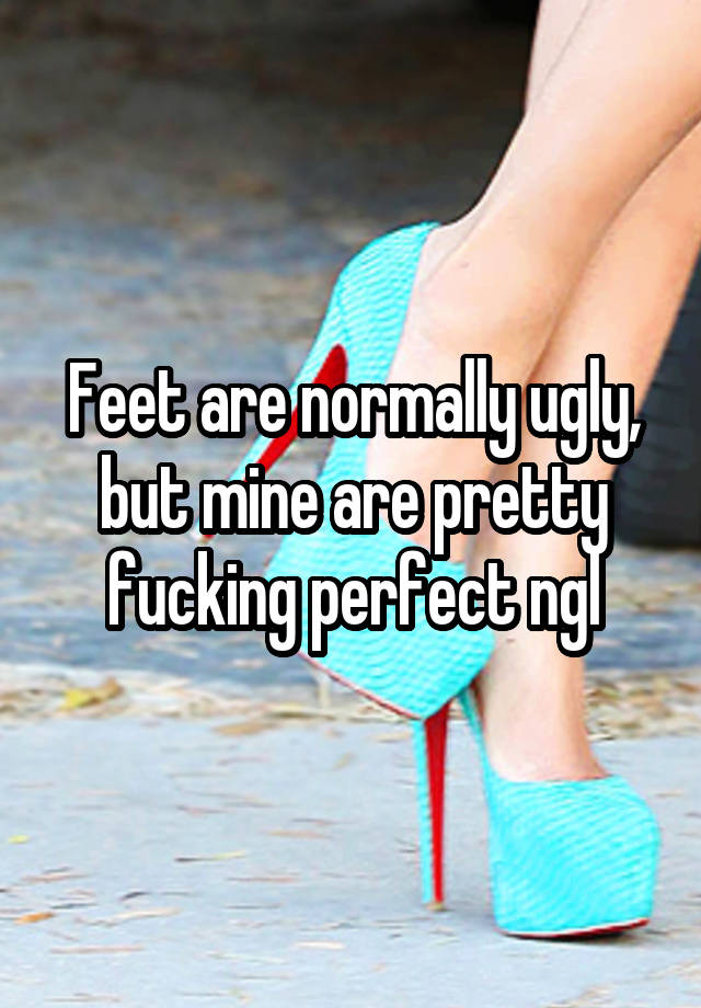 Feet are normally ugly, but mine are pretty fucking perfect ngl