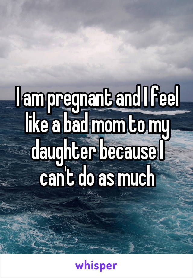 I am pregnant and I feel like a bad mom to my daughter because I can't do as much