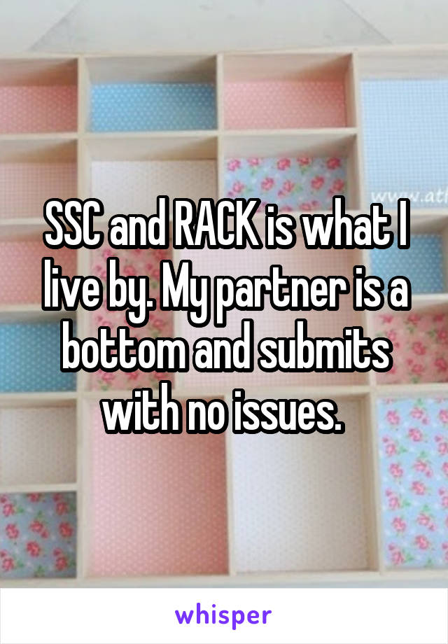 SSC and RACK is what I live by. My partner is a bottom and submits with no issues. 