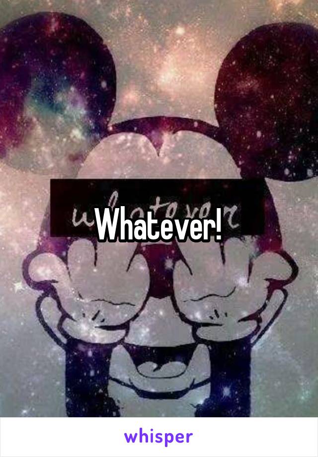 Whatever! 