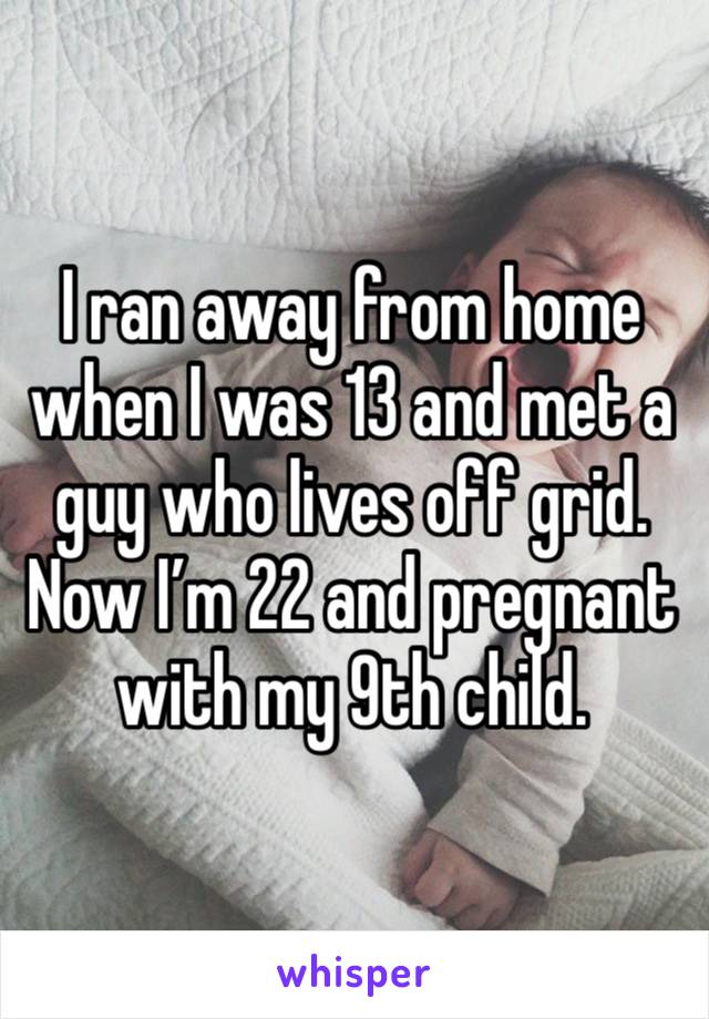 I ran away from home when I was 13 and met a guy who lives off grid. Now I’m 22 and pregnant with my 9th child. 