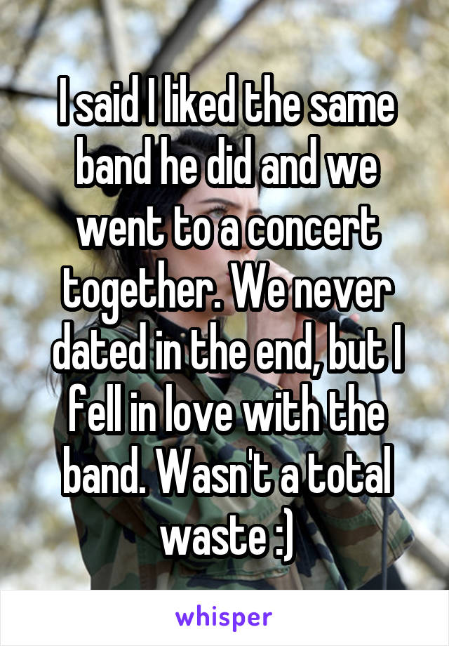 I said I liked the same band he did and we went to a concert together. We never dated in the end, but I fell in love with the band. Wasn't a total waste :)