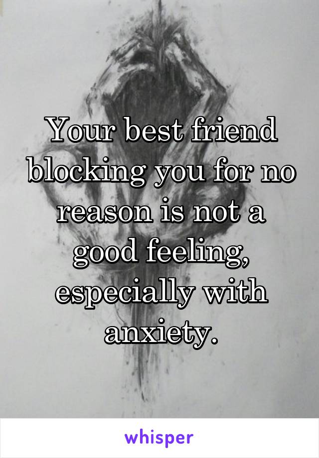 Your best friend blocking you for no reason is not a good feeling, especially with anxiety.