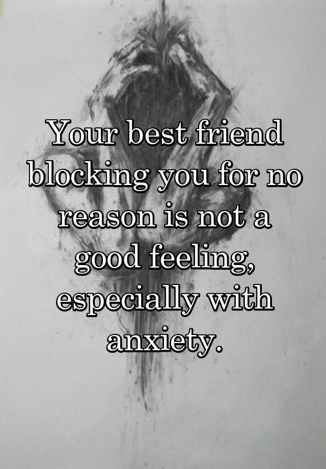 Your best friend blocking you for no reason is not a good feeling, especially with anxiety.