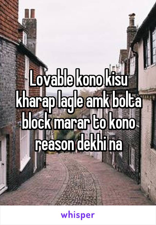 Lovable kono kisu kharap lagle amk bolta block marar to kono reason dekhi na