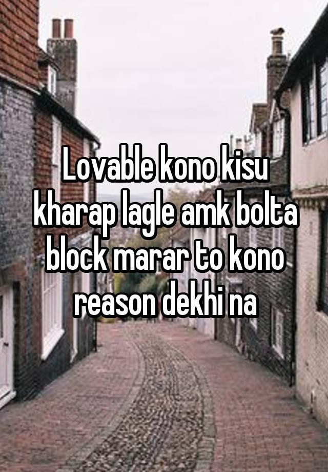 Lovable kono kisu kharap lagle amk bolta block marar to kono reason dekhi na